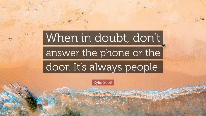 Kylie Scott Quote: “When in doubt, don’t answer the phone or the door. It’s always people.”