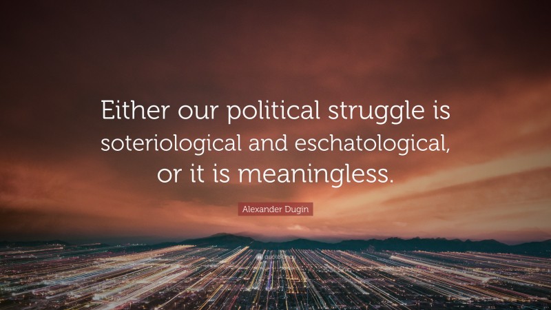 Alexander Dugin Quote: “Either our political struggle is soteriological and eschatological, or it is meaningless.”