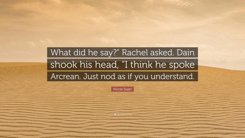 Nicole Sager Quote: “What did he say?” Rachel asked. Dain shook his head, “I think he spoke Arcrean. Just nod as if you understand.”