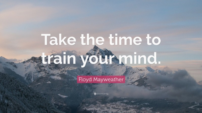 Floyd Mayweather Quote: “Take the time to train your mind.”