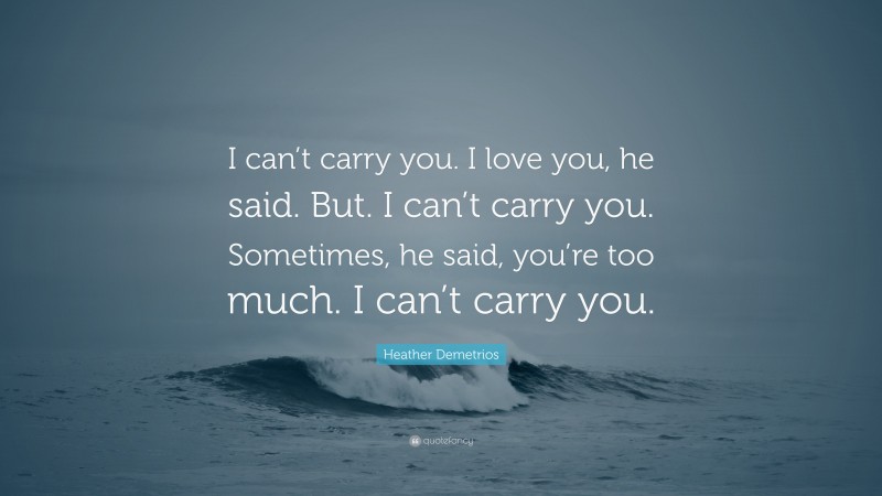 Heather Demetrios Quote: “I can’t carry you. I love you, he said. But. I can’t carry you. Sometimes, he said, you’re too much. I can’t carry you.”