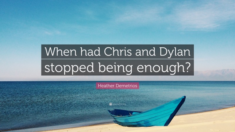 Heather Demetrios Quote: “When had Chris and Dylan stopped being enough?”