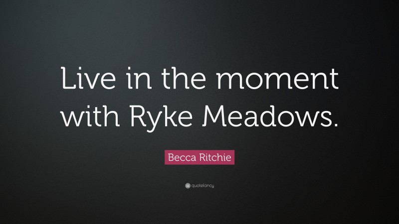 Becca Ritchie Quote: “Live in the moment with Ryke Meadows.”