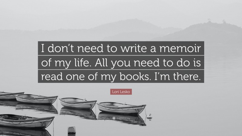 Lori Lesko Quote: “I don’t need to write a memoir of my life. All you need to do is read one of my books. I’m there.”