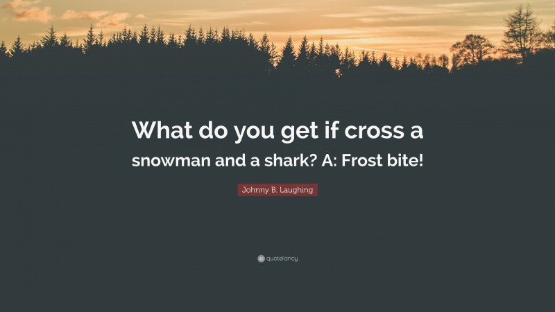 Johnny B. Laughing Quote: “What do you get if cross a snowman and a shark? A: Frost bite!”
