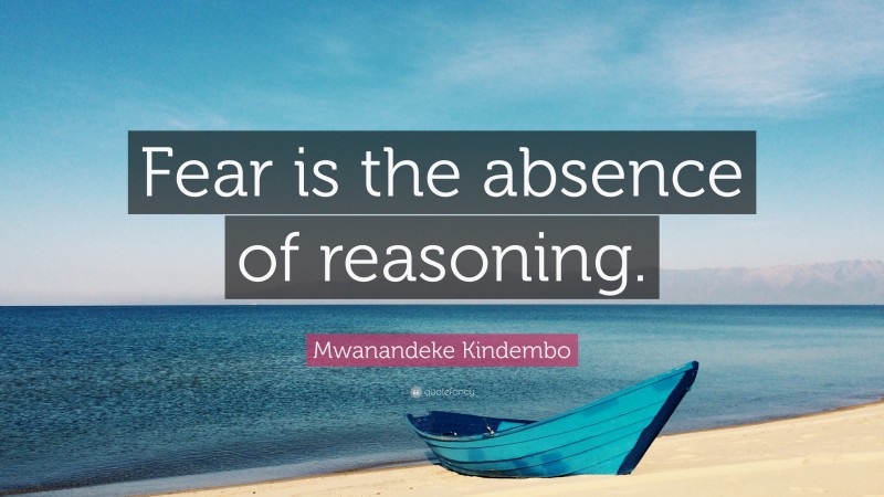 Mwanandeke Kindembo Quote: “Fear is the absence of reasoning.”
