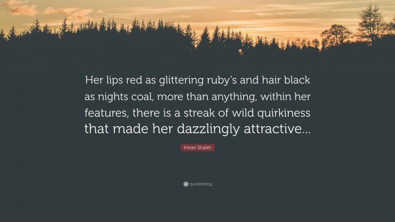 Imran Shaikh Quote: “Her lips red as glittering ruby’s and hair black as nights coal, more than anything, within her features, there is a streak of wild quirkiness that made her dazzlingly attractive...”