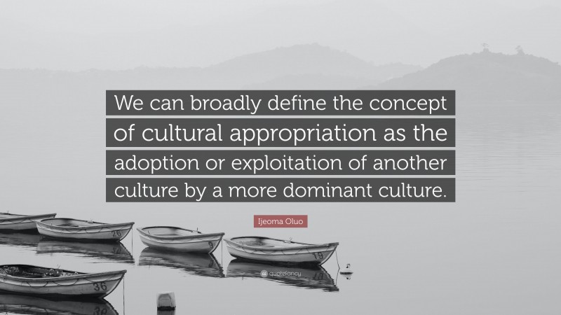 Ijeoma Oluo Quote: “We can broadly define the concept of cultural appropriation as the adoption or exploitation of another culture by a more dominant culture.”