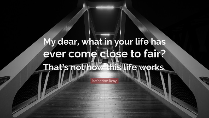 Katherine Reay Quote: “My dear, what in your life has ever come close to fair? That’s not how this life works.”