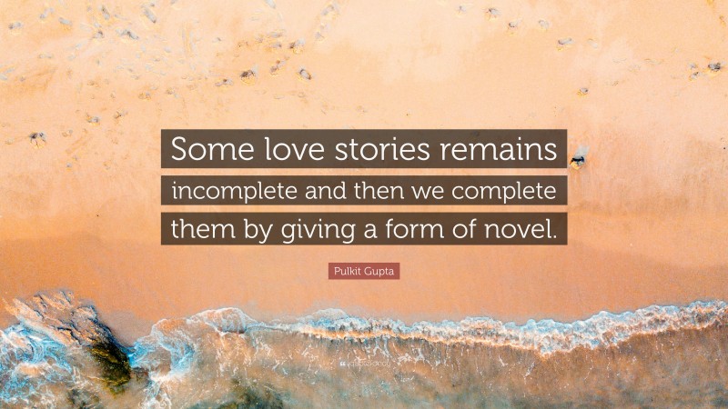 Pulkit Gupta Quote: “Some love stories remains incomplete and then we complete them by giving a form of novel.”