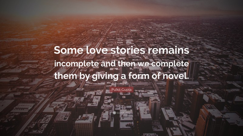 Pulkit Gupta Quote: “Some love stories remains incomplete and then we complete them by giving a form of novel.”
