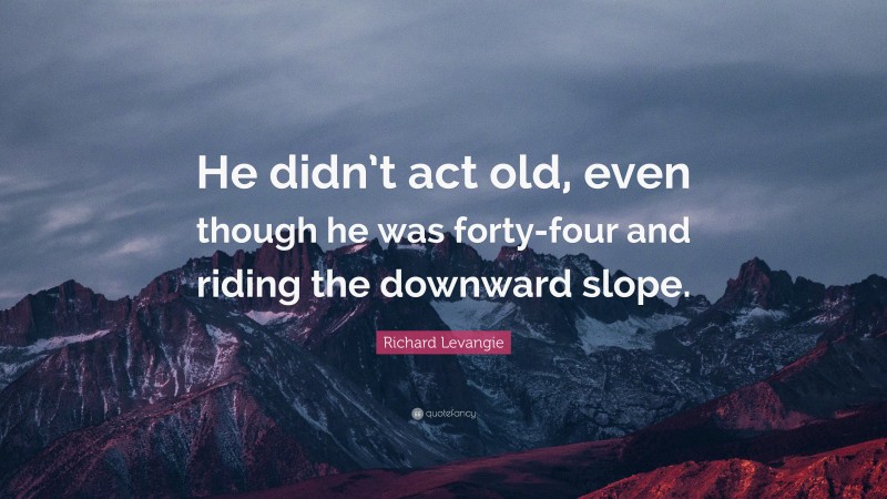Richard Levangie Quote: “He didn’t act old, even though he was forty-four and riding the downward slope.”