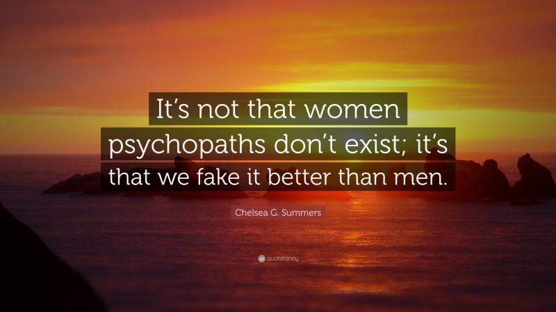 Chelsea G. Summers Quote: “It’s not that women psychopaths don’t exist; it’s that we fake it better than men.”