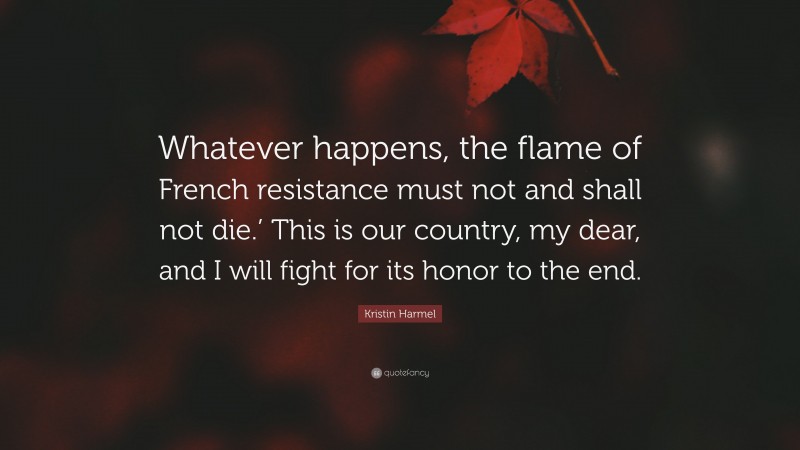 Kristin Harmel Quote: “Whatever happens, the flame of French resistance must not and shall not die.’ This is our country, my dear, and I will fight for its honor to the end.”