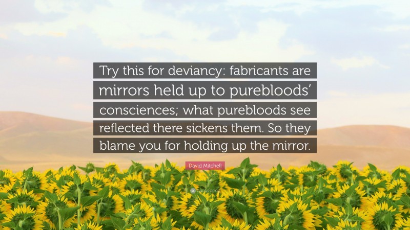 David Mitchell Quote: “Try this for deviancy: fabricants are mirrors held up to purebloods’ consciences; what purebloods see reflected there sickens them. So they blame you for holding up the mirror.”