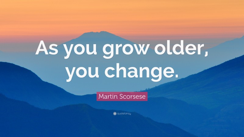 Martin Scorsese Quote: “As you grow older, you change.”