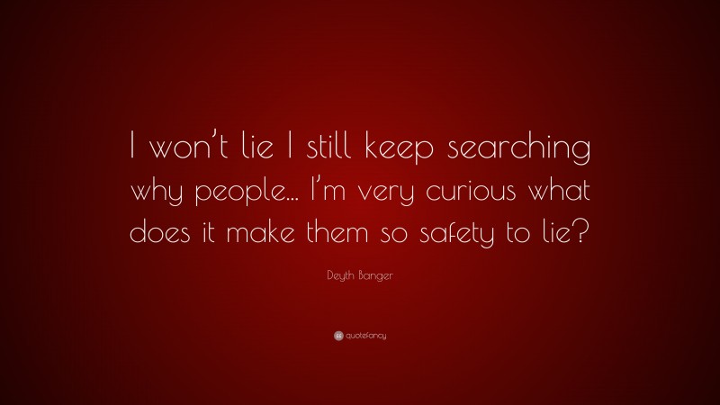 Deyth Banger Quote: “I won’t lie I still keep searching why people... I’m very curious what does it make them so safety to lie?”