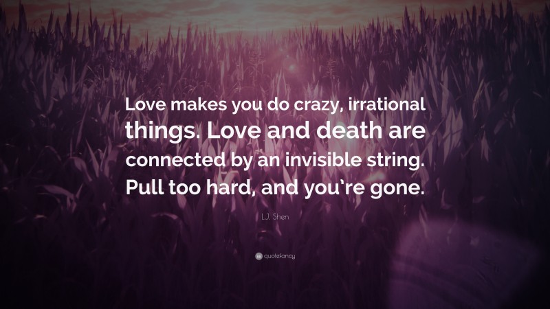 L.J. Shen Quote: “Love makes you do crazy, irrational things. Love and death are connected by an invisible string. Pull too hard, and you’re gone.”