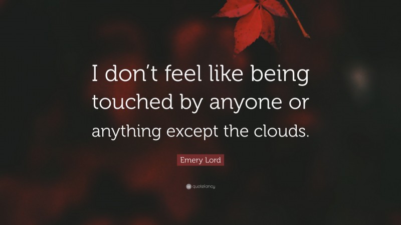 Emery Lord Quote: “I don’t feel like being touched by anyone or anything except the clouds.”