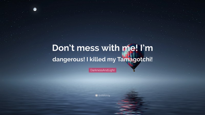 DarknessAndLight Quote: “Don’t mess with me! I’m dangerous! I killed my Tamagotchi!”