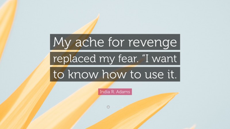 India R. Adams Quote: “My ache for revenge replaced my fear. “I want to know how to use it.”