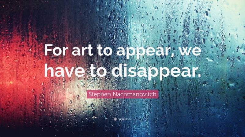 Stephen Nachmanovitch Quote: “For art to appear, we have to disappear.”