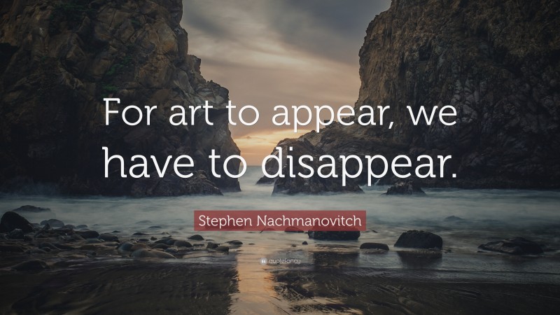 Stephen Nachmanovitch Quote: “For art to appear, we have to disappear.”