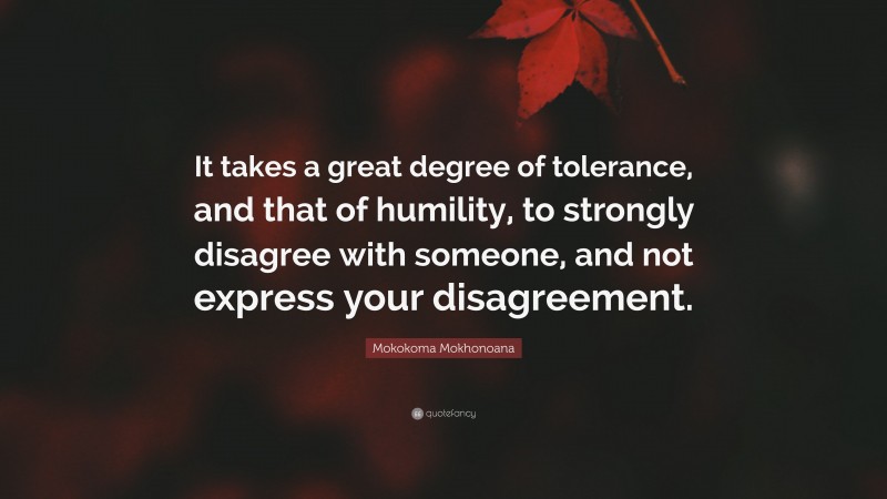 Mokokoma Mokhonoana Quote: “It takes a great degree of tolerance, and that of humility, to strongly disagree with someone, and not express your disagreement.”