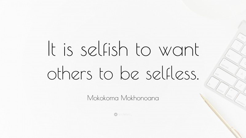 Mokokoma Mokhonoana Quote: “It is selfish to want others to be selfless.”