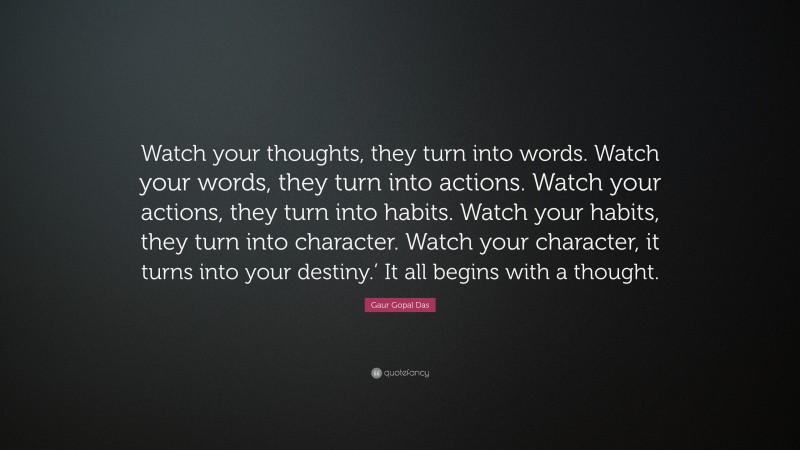 Gaur Gopal Das Quote: “Watch your thoughts, they turn into words. Watch your words, they turn into actions. Watch your actions, they turn into habits. Watch your habits, they turn into character. Watch your character, it turns into your destiny.’ It all begins with a thought.”