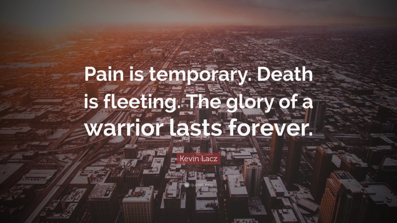 Kevin Lacz Quote: “Pain is temporary. Death is fleeting. The glory of a warrior lasts forever.”