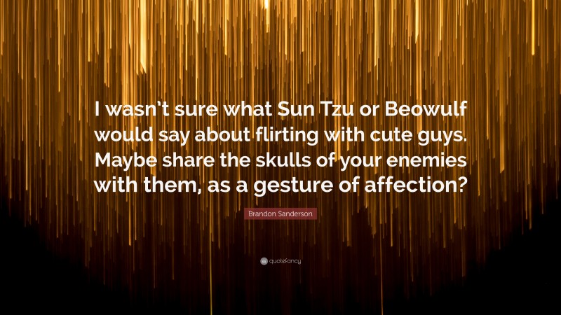 Brandon Sanderson Quote: “I wasn’t sure what Sun Tzu or Beowulf would say about flirting with cute guys. Maybe share the skulls of your enemies with them, as a gesture of affection?”