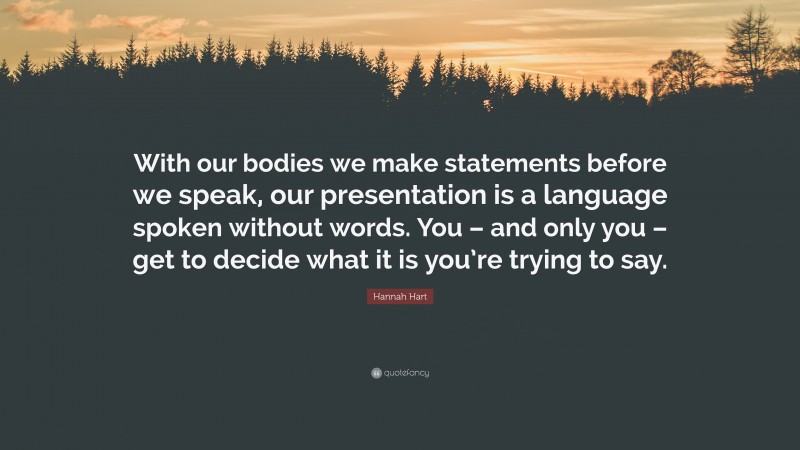Hannah Hart Quote: “With our bodies we make statements before we speak, our presentation is a language spoken without words. You – and only you – get to decide what it is you’re trying to say.”