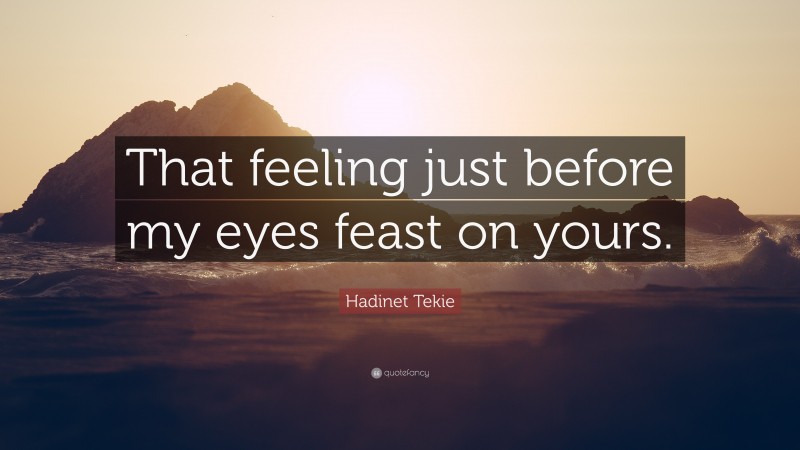 Hadinet Tekie Quote: “That feeling just before my eyes feast on yours.”