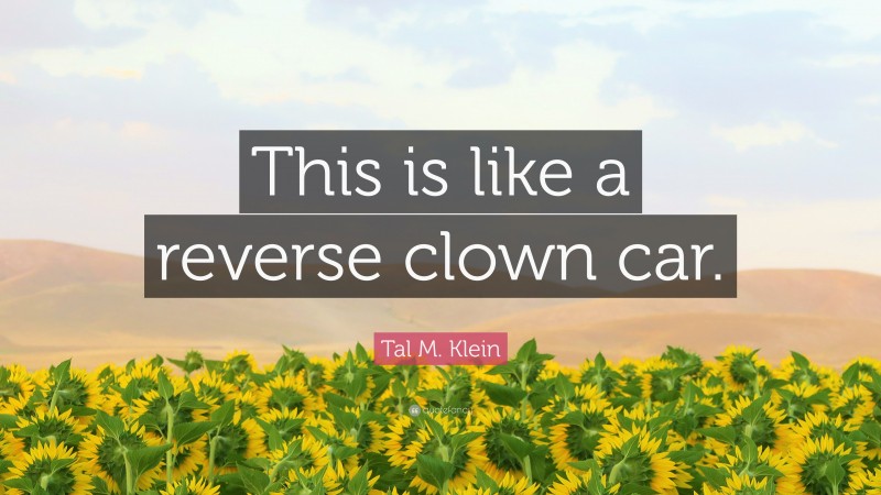 Tal M. Klein Quote: “This is like a reverse clown car.”