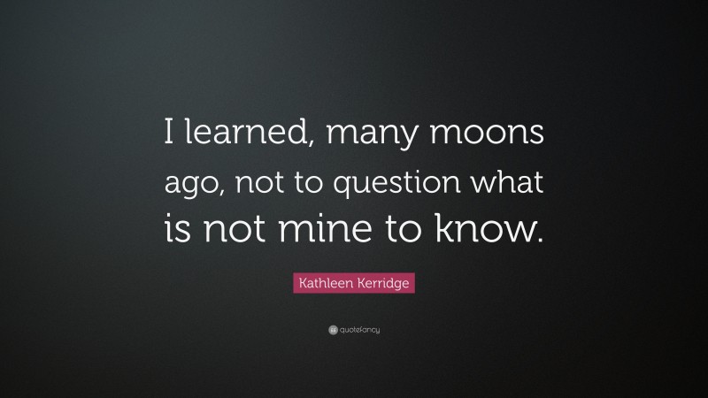 Kathleen Kerridge Quote: “I learned, many moons ago, not to question what is not mine to know.”