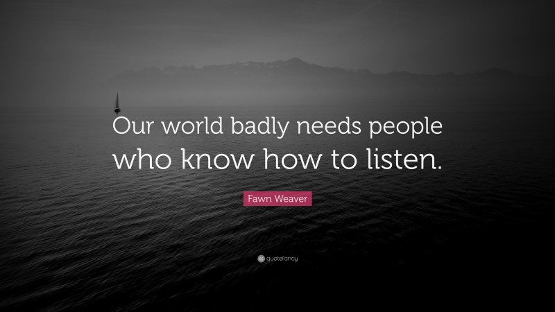 Fawn Weaver Quote: “Our world badly needs people who know how to listen.”