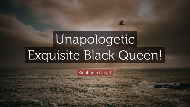 Stephanie Lahart Quote: “Unapologetic Exquisite Black Queen!”