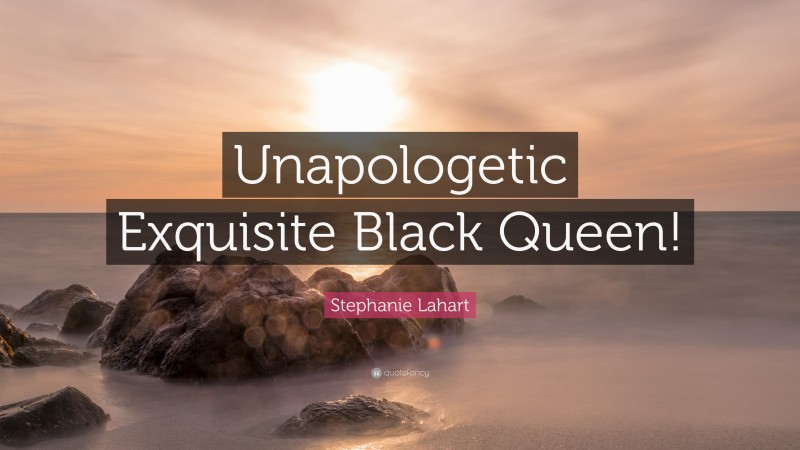 Stephanie Lahart Quote: “Unapologetic Exquisite Black Queen!”