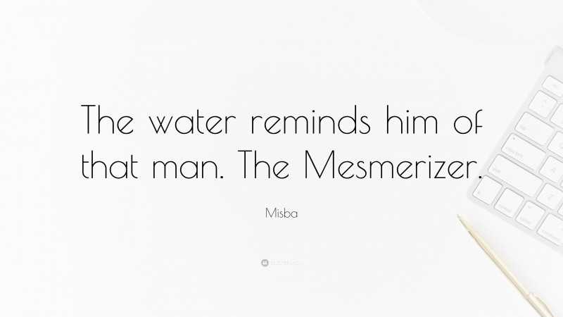 Misba Quote: “The water reminds him of that man. The Mesmerizer.”