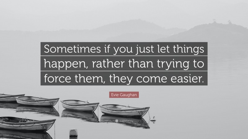 Evie Gaughan Quote: “Sometimes if you just let things happen, rather than trying to force them, they come easier.”