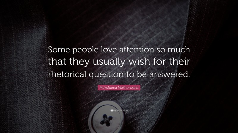 Mokokoma Mokhonoana Quote: “Some people love attention so much that they usually wish for their rhetorical question to be answered.”