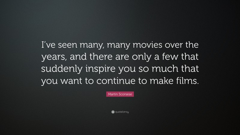 Martin Scorsese Quote: “I’ve seen many, many movies over the years, and there are only a few that suddenly inspire you so much that you want to continue to make films.”