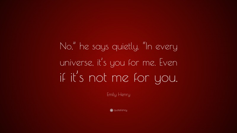 Emily Henry Quote: “No,” he says quietly. “In every universe, it’s you for me. Even if it’s not me for you.”