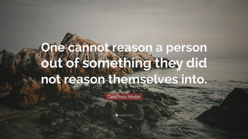 TaraShea Nesbit Quote: “One cannot reason a person out of something they did not reason themselves into.”