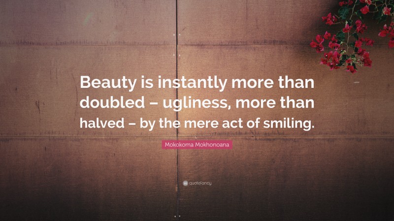 Mokokoma Mokhonoana Quote: “Beauty is instantly more than doubled – ugliness, more than halved – by the mere act of smiling.”