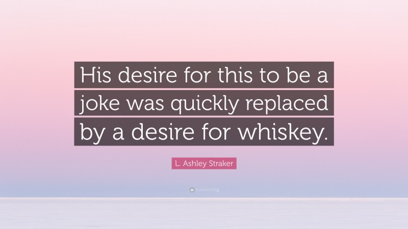 L. Ashley Straker Quote: “His desire for this to be a joke was quickly replaced by a desire for whiskey.”