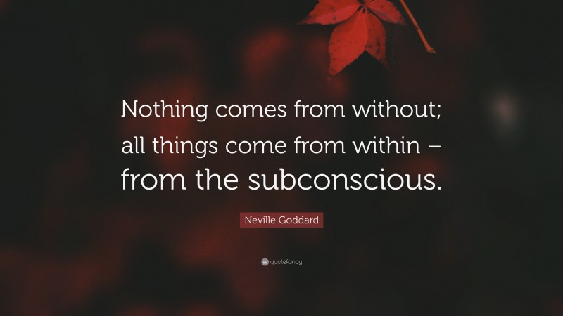 Neville Goddard Quote: “Nothing comes from without; all things come from within – from the subconscious.”