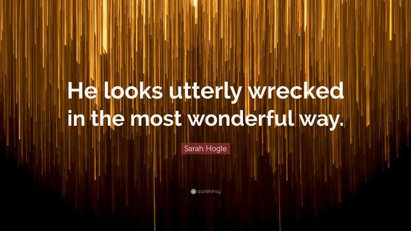 Sarah Hogle Quote: “He looks utterly wrecked in the most wonderful way.”
