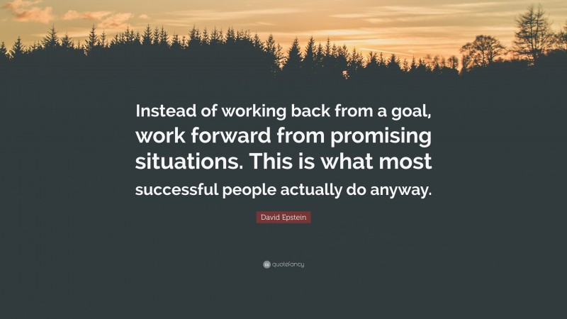 David Epstein Quote: “Instead of working back from a goal, work forward from promising situations. This is what most successful people actually do anyway.”